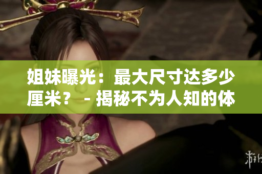 姐妹曝光：最大尺寸达多少厘米？ - 揭秘不为人知的体验。