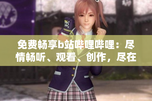 免费畅享b站哔哩哔哩：尽情畅听、观看、创作，尽在您掌握之中