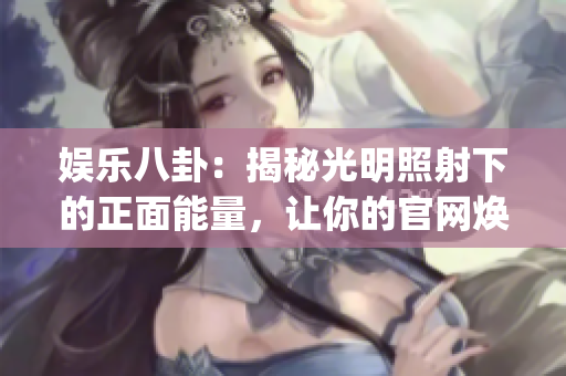 娱乐八卦：揭秘光明照射下的正面能量，让你的官网焕发新生(1)