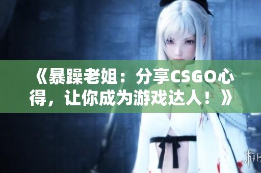《暴躁老姐：分享CSGO心得，让你成为游戏达人！》