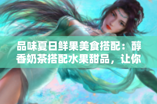 品味夏日鲜果美食搭配：醇香奶茶搭配水果甜品，让你爽口无穷享受