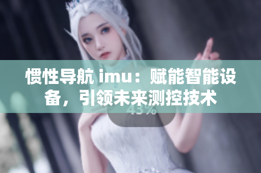 惯性导航 imu：赋能智能设备，引领未来测控技术