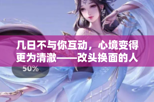 几日不与你互动，心境变得更为清澈——改头换面的人联系纷至沓来