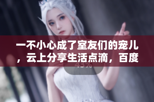 一不小心成了室友们的宠儿，云上分享生活点滴，百度云酷爱记录成长