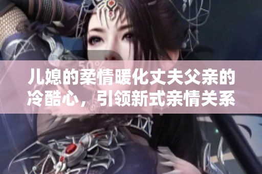 儿媳的柔情暖化丈夫父亲的冷酷心，引领新式亲情关系
