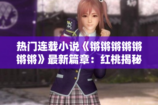 热门连载小说《锵锵锵锵锵锵锵》最新篇章：红桃揭秘