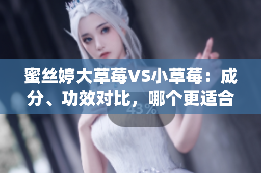 蜜丝婷大草莓VS小草莓：成分、功效对比，哪个更适合你？(1)
