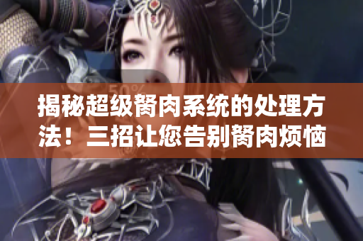 揭秘超级胬肉系统的处理方法！三招让您告别胬肉烦恼，走进健康之门