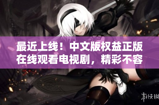最近上线！中文版权益正版在线观看电视剧，精彩不容错过！