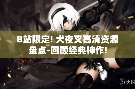 B站限定! 犬夜叉高清资源盘点-回顾经典神作!