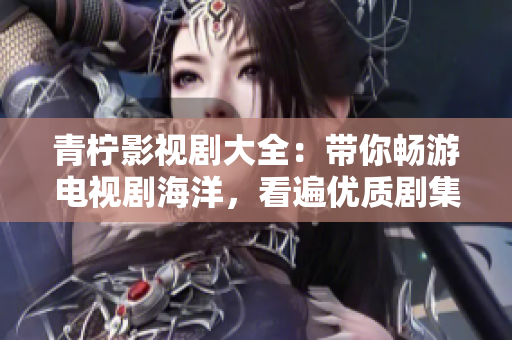 青柠影视剧大全：带你畅游电视剧海洋，看遍优质剧集、解锁全网热门