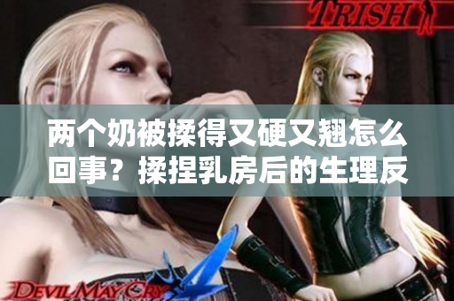 两个奶被揉得又硬又翘怎么回事？揉捏乳房后的生理反应是什么？