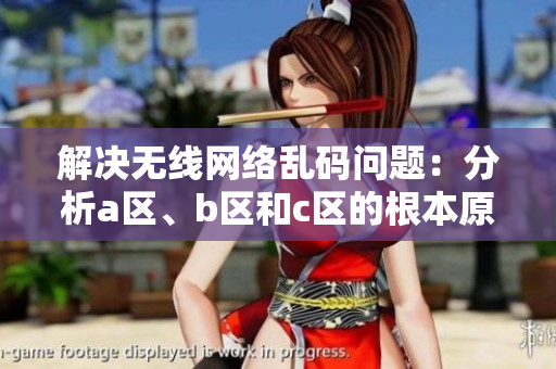 解决无线网络乱码问题：分析a区、b区和c区的根本原因及解决方案