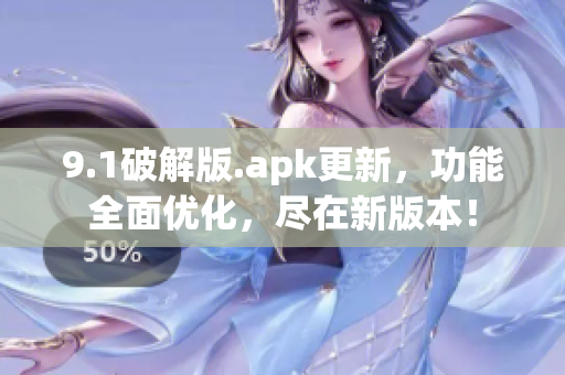 9.1破解版.apk更新，功能全面优化，尽在新版本！