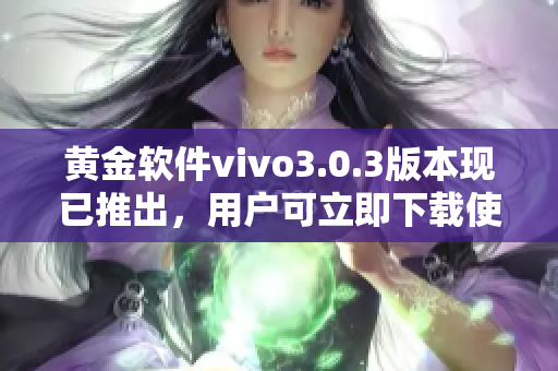 黄金软件vivo3.0.3版本现已推出，用户可立即下载使用
