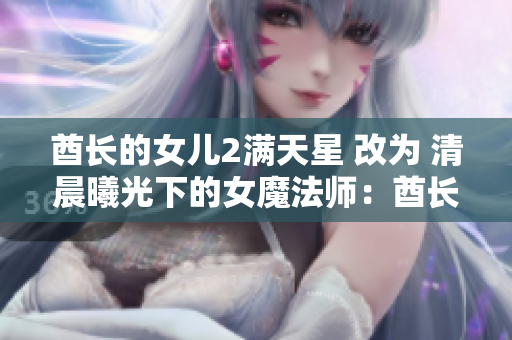 酋长的女儿2满天星 改为 清晨曦光下的女魔法师：酋长的传承
