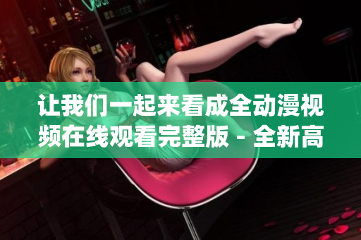 让我们一起来看成全动漫视频在线观看完整版 - 全新高清播放源(1)