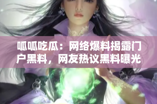 呱呱吃瓜：网络爆料揭露门户黑料，网友热议黑料曝光