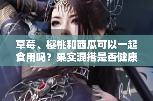 草莓、樱桃和西瓜可以一起食用吗？果实混搭是否健康？