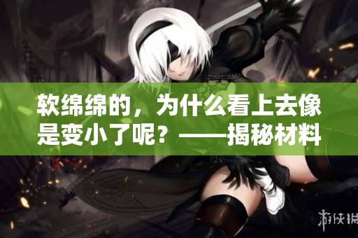 软绵绵的，为什么看上去像是变小了呢？——揭秘材料学中的形状记忆效应