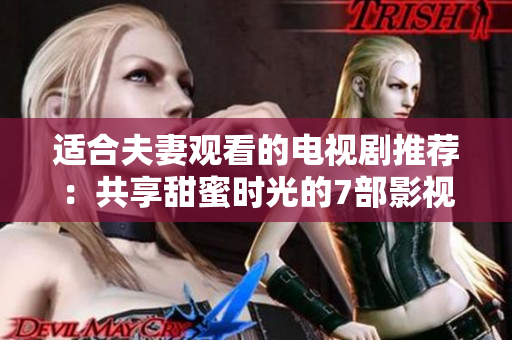适合夫妻观看的电视剧推荐：共享甜蜜时光的7部影视作品