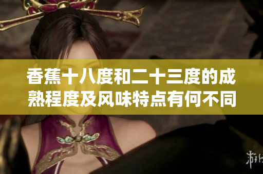香蕉十八度和二十三度的成熟程度及风味特点有何不同？(1)