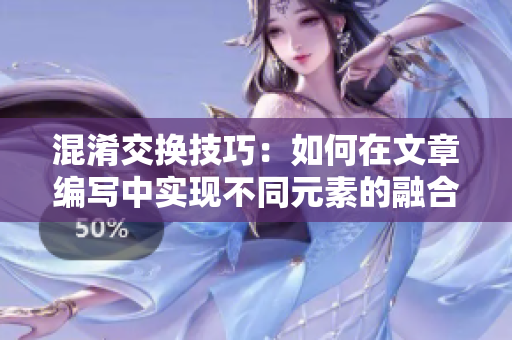 混淆交换技巧：如何在文章编写中实现不同元素的融合？