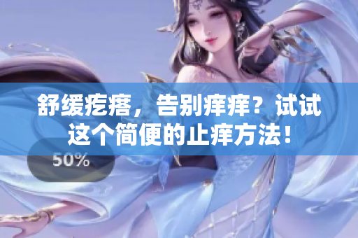 舒缓疙瘩，告别痒痒？试试这个简便的止痒方法！