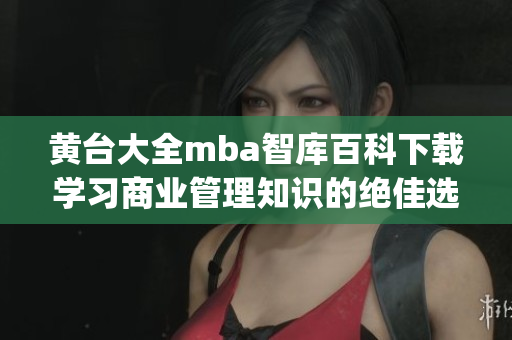 黄台大全mba智库百科下载学习商业管理知识的绝佳选择(1)
