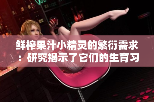鲜榨果汁小精灵的繁衍需求：研究揭示了它们的生育习性