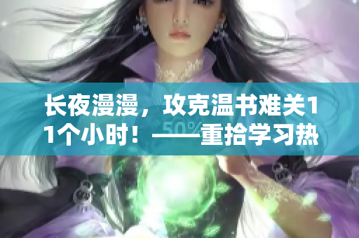长夜漫漫，攻克温书难关11个小时！——重拾学习热情，你也可以做到！