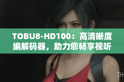 TOBU8-HD100：高清晰度编解码器，助力您畅享视听盛宴