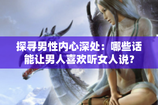 探寻男性内心深处：哪些话能让男人喜欢听女人说？