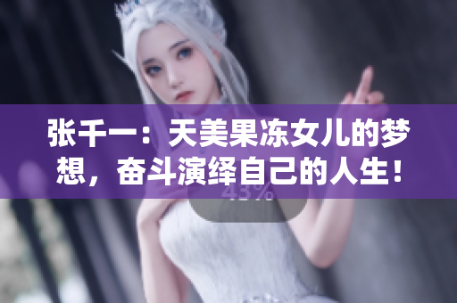 张千一：天美果冻女儿的梦想，奋斗演绎自己的人生！
