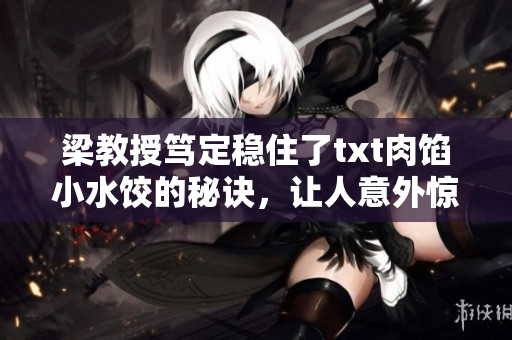 梁教授笃定稳住了txt肉馅小水饺的秘诀，让人意外惊喜！