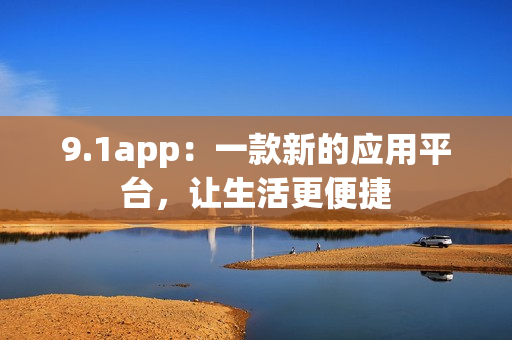 9.1app：一款新的应用平台，让生活更便捷