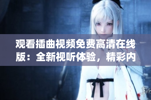 观看插曲视频免费高清在线版：全新视听体验，精彩内容尽在其中(1)