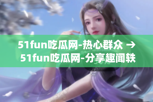 51fun吃瓜网-热心群众 → 51fun吃瓜网-分享趣闻轶事(1)