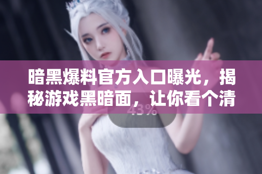 暗黑爆料官方入口曝光，揭秘游戏黑暗面，让你看个清楚!
