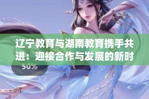 辽宁教育与湖南教育携手共进：迎接合作与发展的新时代(1)