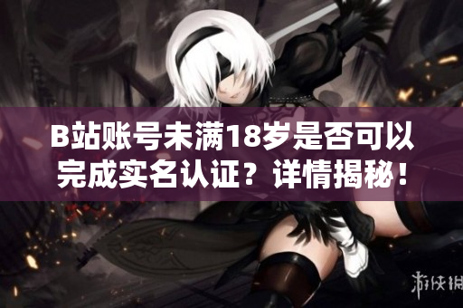 B站账号未满18岁是否可以完成实名认证？详情揭秘！