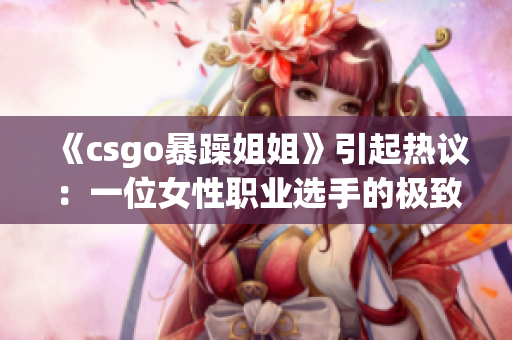 《csgo暴躁姐姐》引起热议：一位女性职业选手的极致表现