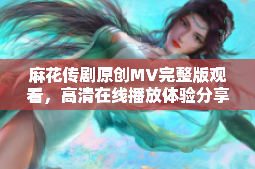麻花传剧原创MV完整版观看，高清在线播放体验分享