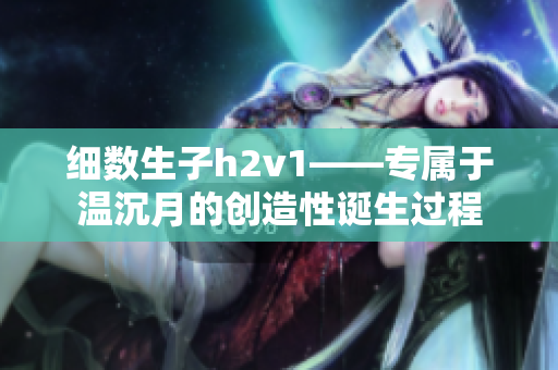 细数生子h2v1——专属于温沉月的创造性诞生过程