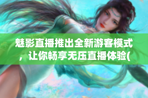 魅影直播推出全新游客模式，让你畅享无压直播体验(1)