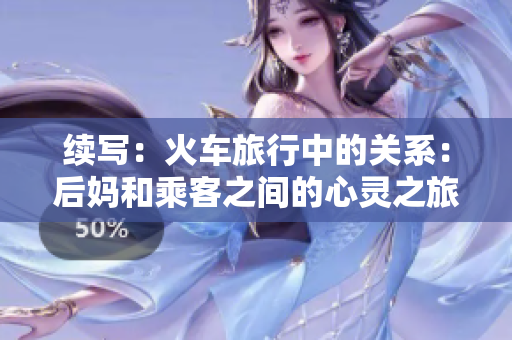 续写：火车旅行中的关系：后妈和乘客之间的心灵之旅
