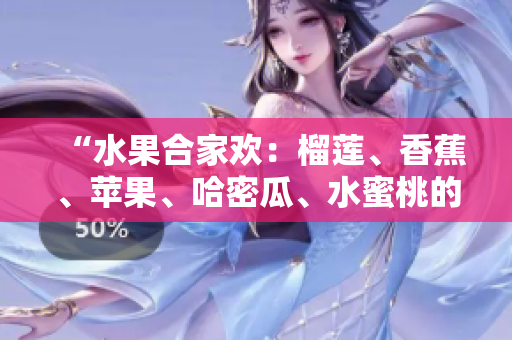 “水果合家欢：榴莲、香蕉、苹果、哈密瓜、水蜜桃的多彩饕餮盛宴”
