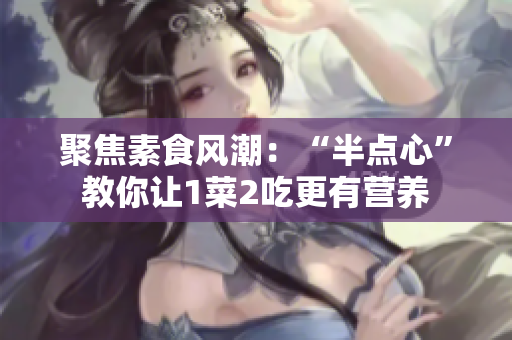 聚焦素食风潮：“半点心”教你让1菜2吃更有营养