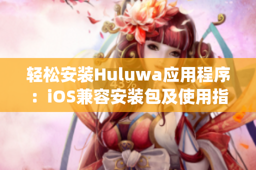 轻松安装Huluwa应用程序：iOS兼容安装包及使用指南(1)
