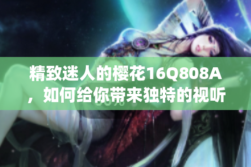 精致迷人的樱花16Q808A，如何给你带来独特的视听体验？(1)